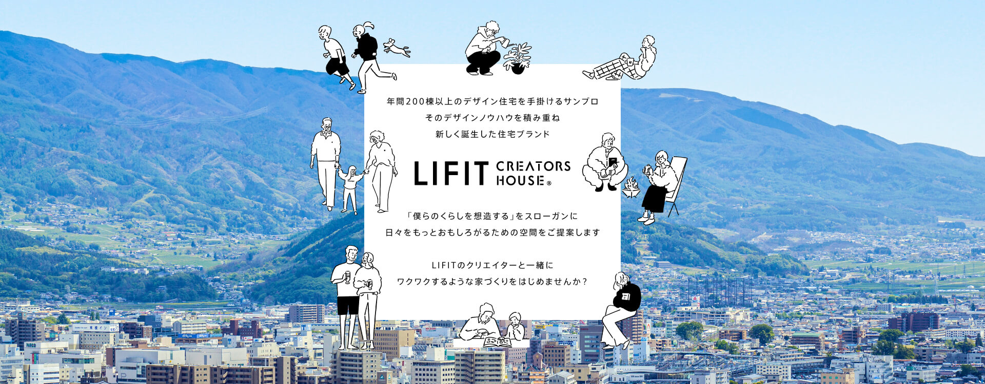 年間200棟以上のデザイン住宅を手掛けるサンプロ。そのデザインノウハウを積み重ね新しく誕生した住宅ブランドLIFIT CREATORS HOUSE® 「僕らのくらしを想造する」をスローガンに日々をもっとおもしろがるための空間をご提案します。LIFITのクリエイターと一緒にワクワクするような家づくりをはじめませんか？