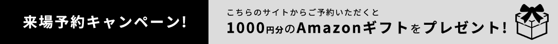 来場予約キャンペーン!こちらのサイトからご予約いただくと1000円分のAmazonギフトをプレゼント!